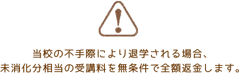 当校の不手際により退学される場合、未消化分相当の受講料を無条件で全額返金します。